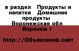  в раздел : Продукты и напитки » Домашние продукты . Воронежская обл.,Воронеж г.